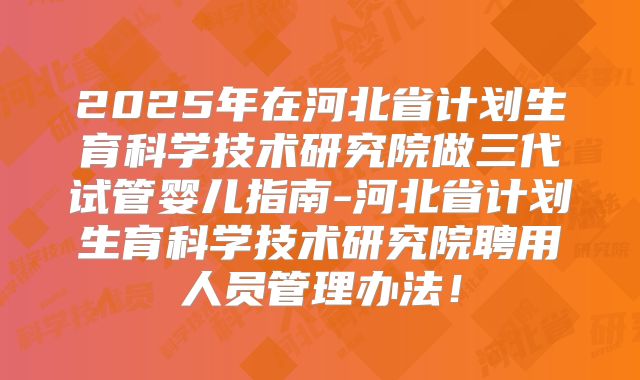 2025年在河北省计划生育科学技术研究院做三代试管婴儿指南-河北省计划生育科学技术研究院聘用人员管理办法！