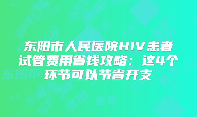 东阳市人民医院HIV患者试管费用省钱攻略：这4个环节可以节省开支