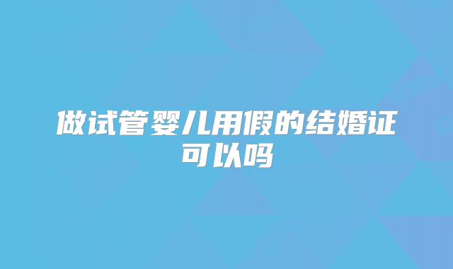 做试管婴儿用假的结婚证可以吗