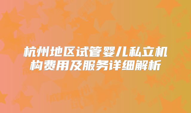 杭州地区试管婴儿私立机构费用及服务详细解析