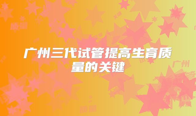 广州三代试管提高生育质量的关键