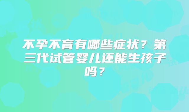 不孕不育有哪些症状?第三代试管婴儿还能生孩子吗?