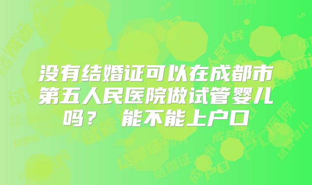没有结婚证可以在成都市第五人民医院做试管婴儿吗? 能不能上户口
