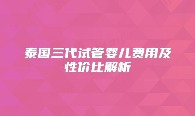 泰国三代试管婴儿费用及性价比解析