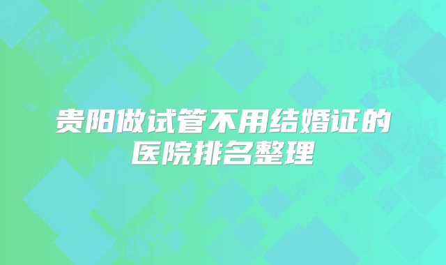 贵阳做试管不用结婚证的医院排名整理