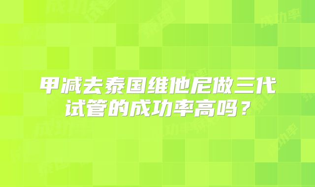 甲减去泰国维他尼做三代试管的成功率高吗？
