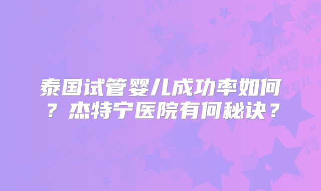 泰国试管婴儿成功率如何?杰特宁医院有何秘诀?
