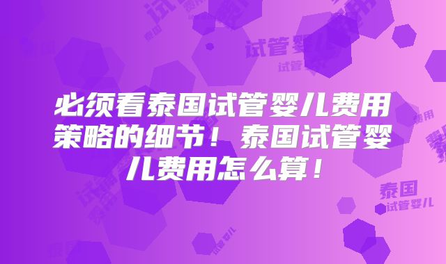必须看泰国试管婴儿费用策略的细节！泰国试管婴儿费用怎么算！