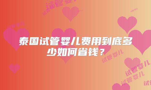 泰国试管婴儿费用到底多少如何省钱？