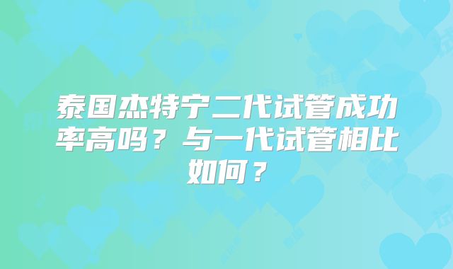 泰国杰特宁二代试管成功率高吗？与一代试管相比如何？
