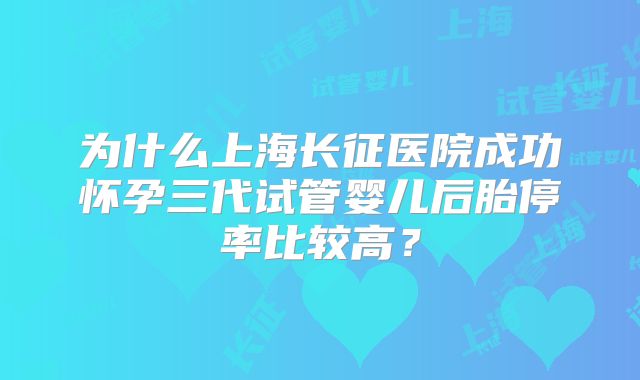 为什么上海长征医院成功怀孕三代试管婴儿后胎停率比较高?