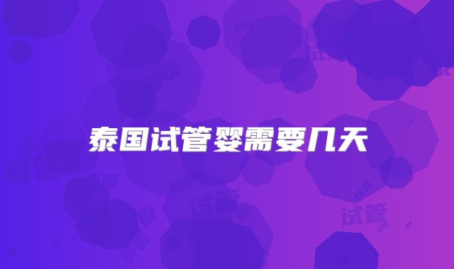 泰国试管婴需要几天