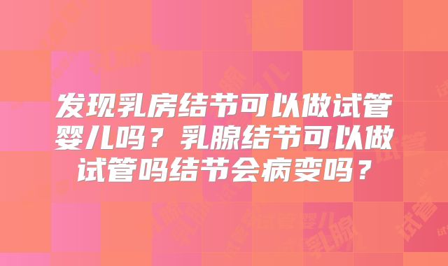 发现乳房结节可以做试管婴儿吗？乳腺结节可以做试管吗结节会病变吗？