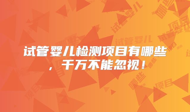 试管婴儿检测项目有哪些,千万不能忽视!