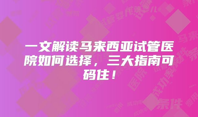 一文解读马来西亚试管医院如何选择,三大指南可码住!