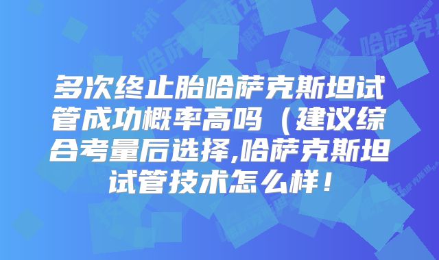 多次终止胎哈萨克斯坦试管成功概率高吗(建议综合考量后选择,哈萨克斯坦试管技术怎么样!