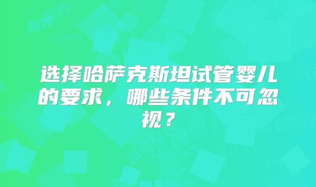 选择哈萨克斯坦试管婴儿的要求，哪些条件不可忽视？