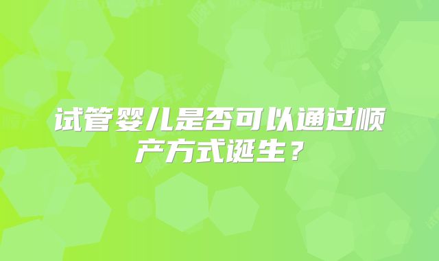 试管婴儿是否可以通过顺产方式诞生?