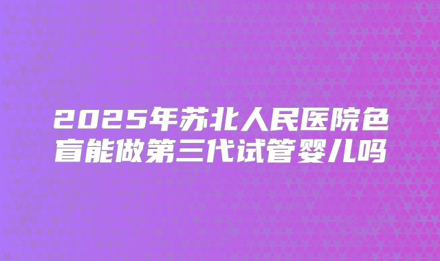 2025年苏北人民医院色盲能做第三代试管婴儿吗