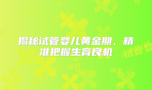 揭秘试管婴儿黄金期,精准把握生育良机