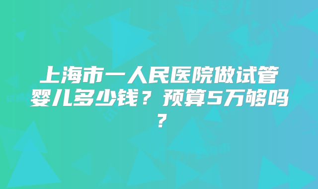 上海市一人民医院做试管婴儿多少钱？预算5万够吗？