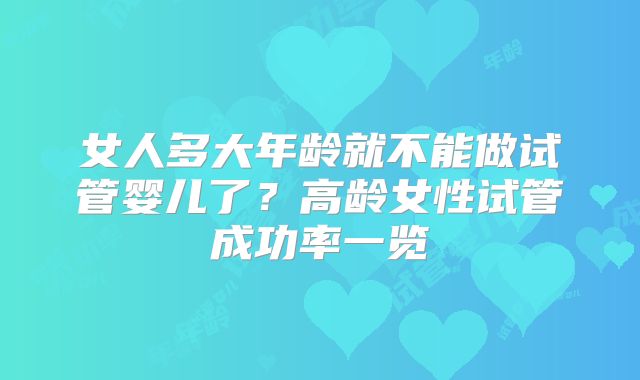女人多大年龄就不能做试管婴儿了?高龄女性试管成功率一览