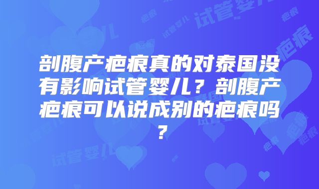 剖腹产疤痕真的对泰国没有影响试管婴儿?剖腹产疤痕可以说成别的疤痕吗?