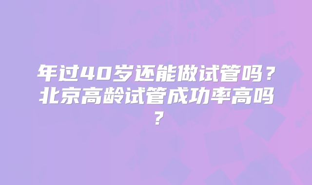 年过40岁还能做试管吗？北京高龄试管成功率高吗？