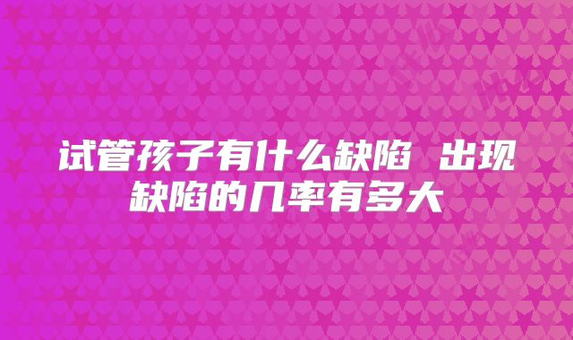 试管孩子有什么缺陷 出现缺陷的几率有多大
