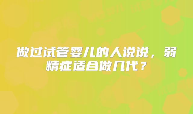 做过试管婴儿的人说说，弱精症适合做几代？