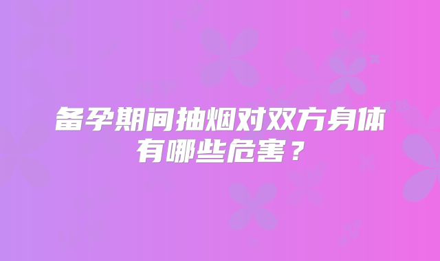 备孕期间抽烟对双方身体有哪些危害？