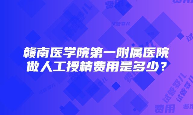 赣南医学院第一附属医院做人工授精费用是多少？