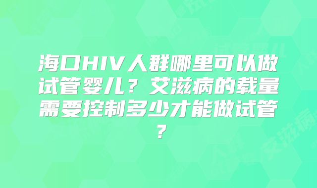 海口HIV人群哪里可以做试管婴儿？艾滋病的载量需要控制多少才能做试管？