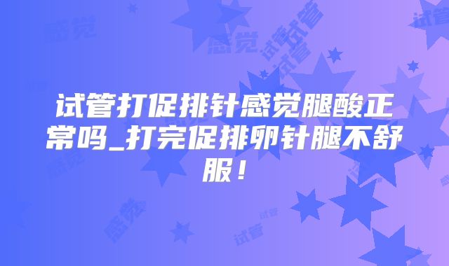 试管打促排针感觉腿酸正常吗_打完促排卵针腿不舒服!