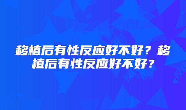 移植后有性反应好不好?移植后有性反应好不好?
