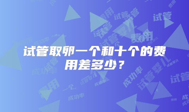 试管取卵一个和十个的费用差多少?