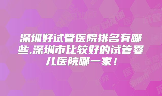 深圳好试管医院排名有哪些,深圳市比较好的试管婴儿医院哪一家!