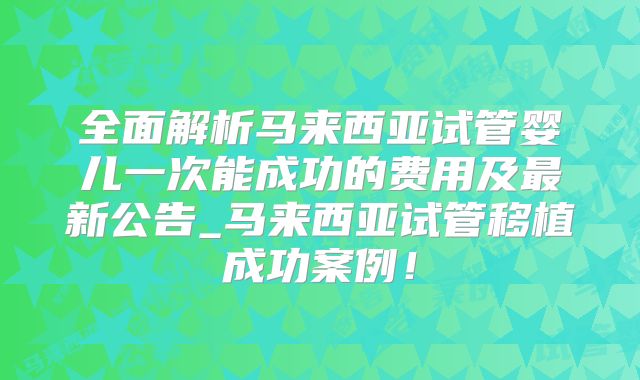 全面解析马来西亚试管婴儿一次能成功的费用及最新公告_马来西亚试管移植成功案例!
