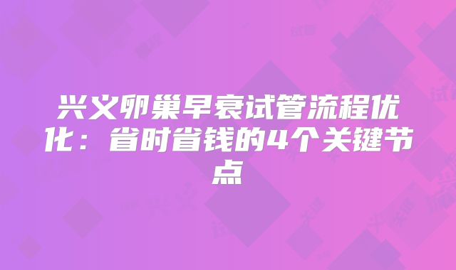 兴义卵巢早衰试管流程优化：省时省钱的4个关键节点