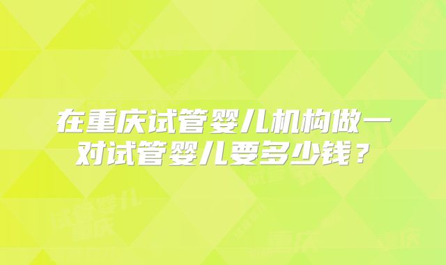 在重庆试管婴儿机构做一对试管婴儿要多少钱?