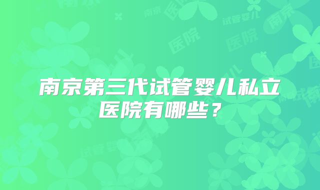 南京第三代试管婴儿私立医院有哪些？