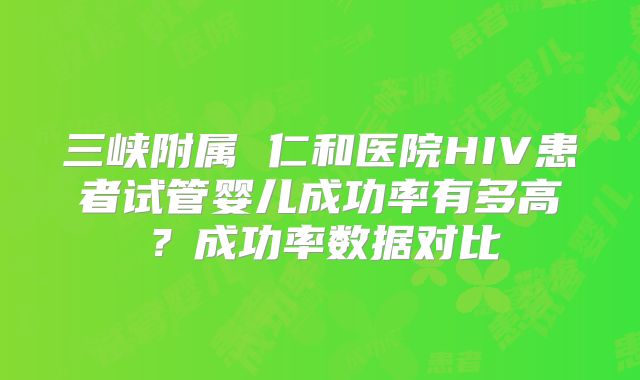 三峡附属 仁和医院HIV患者试管婴儿成功率有多高？成功率数据对比