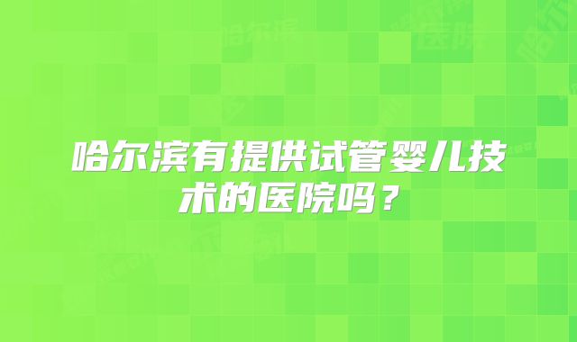 哈尔滨有提供试管婴儿技术的医院吗？