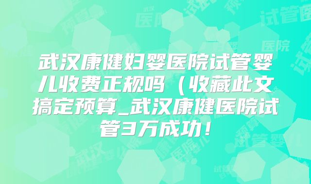 武汉康健妇婴医院试管婴儿收费正规吗（收藏此文搞定预算_武汉康健医院试管3万成功！