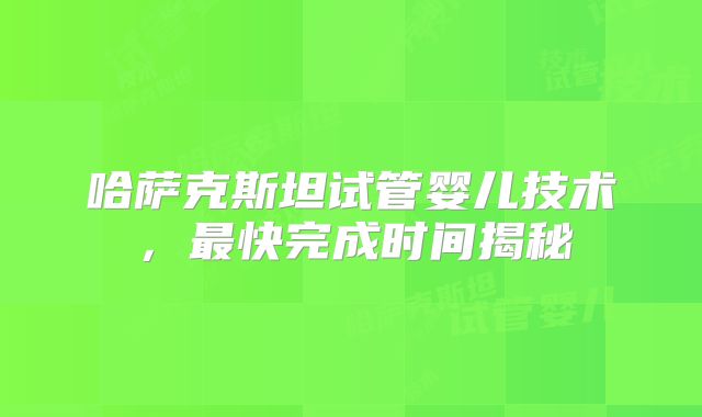 哈萨克斯坦试管婴儿技术,最快完成时间揭秘