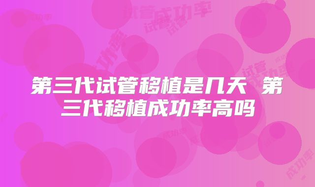 第三代试管移植是几天 第三代移植成功率高吗