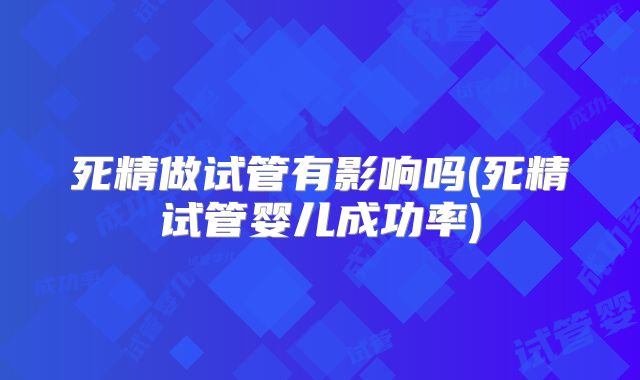 死精做试管有影响吗(死精试管婴儿成功率)
