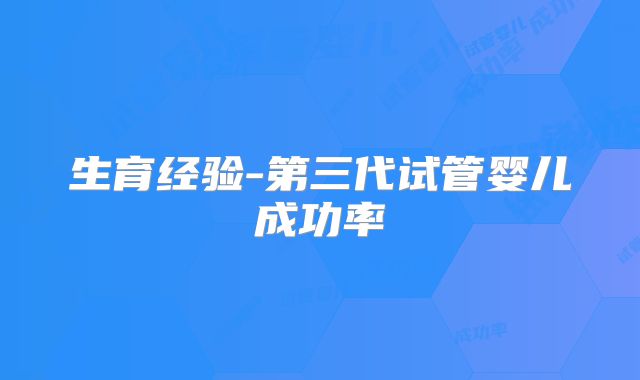 生育经验-第三代试管婴儿成功率