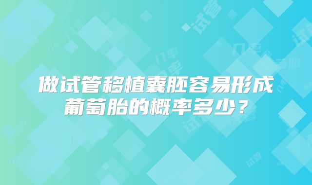 做试管移植囊胚容易形成葡萄胎的概率多少？