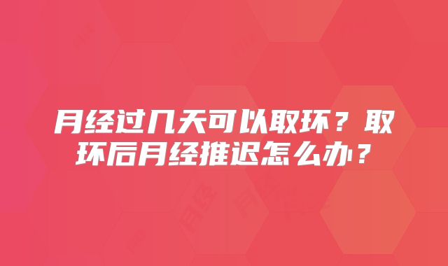 月经过几天可以取环？取环后月经推迟怎么办？